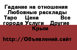 Гадание на отношения. Любовные расклады Таро. › Цена ­ 1 000 - Все города Услуги » Другие   . Крым